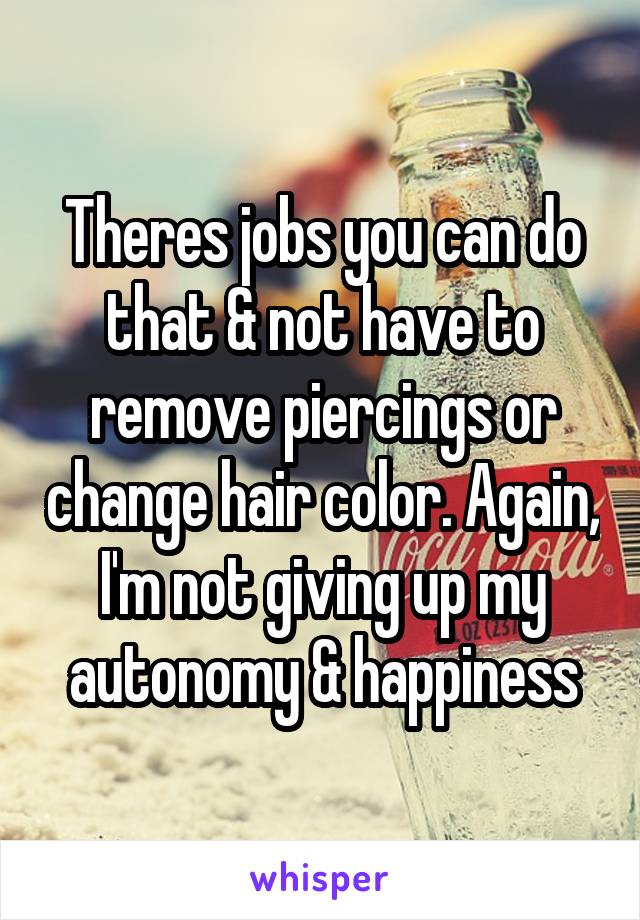 Theres jobs you can do that & not have to remove piercings or change hair color. Again, I'm not giving up my autonomy & happiness