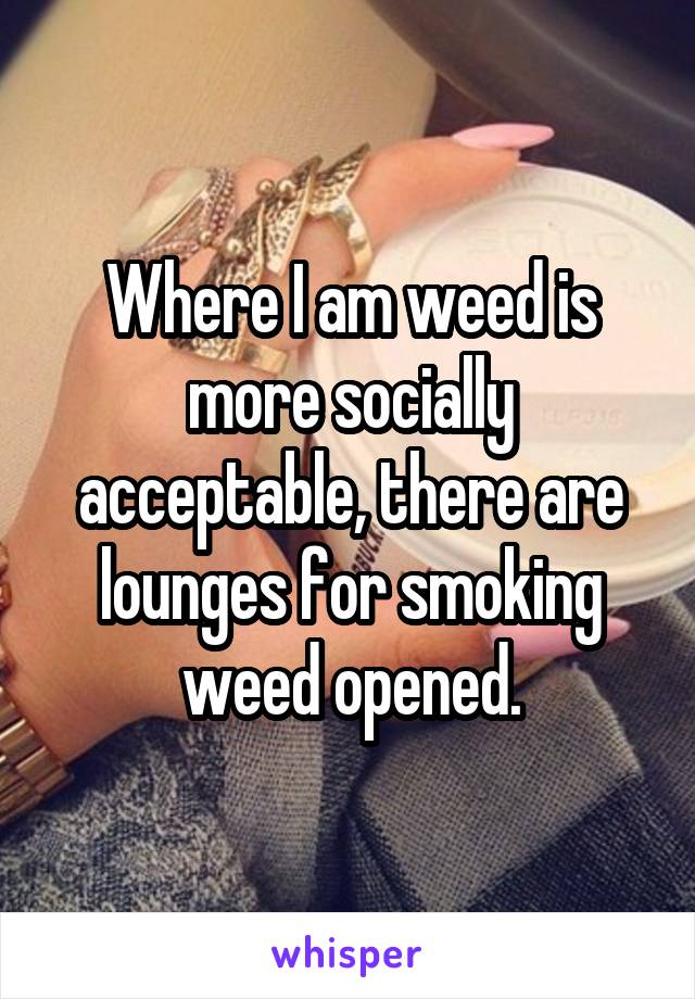 Where I am weed is more socially acceptable, there are lounges for smoking weed opened.