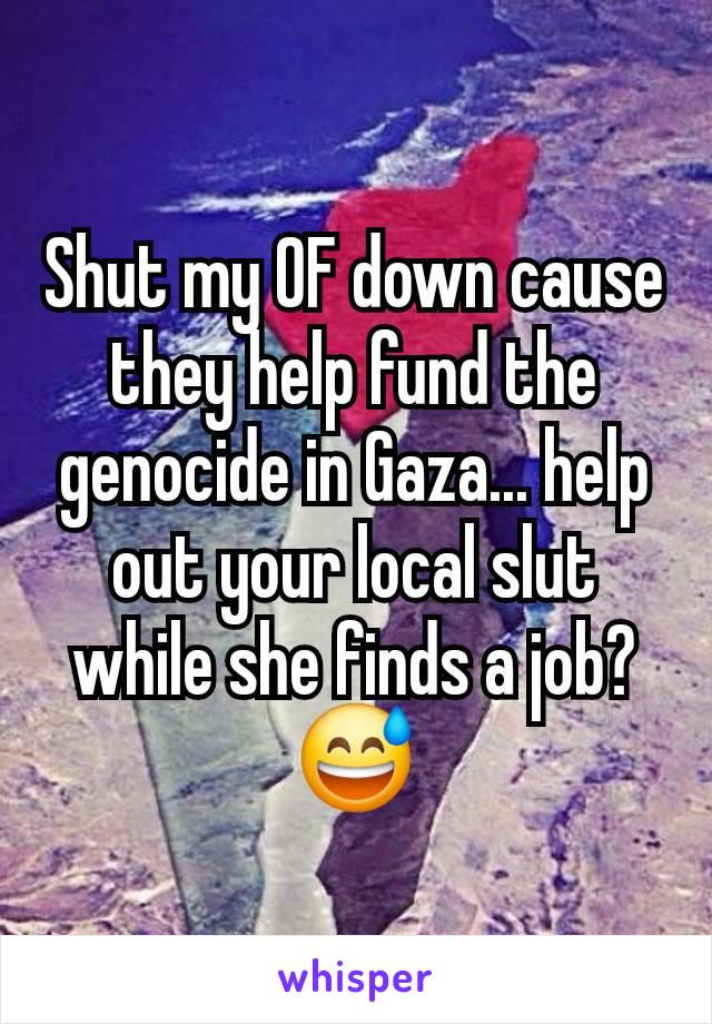 Shut my OF down cause they help fund the genocide in Gaza... help out your local slut while she finds a job? 😅