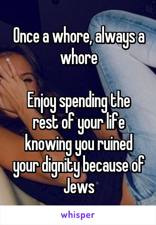 Once a whore, always a whore

Enjoy spending the rest of your life knowing you ruined your dignity because of Jews