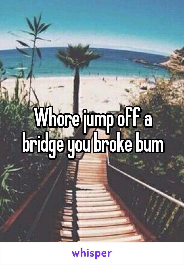 Whore jump off a bridge you broke bum