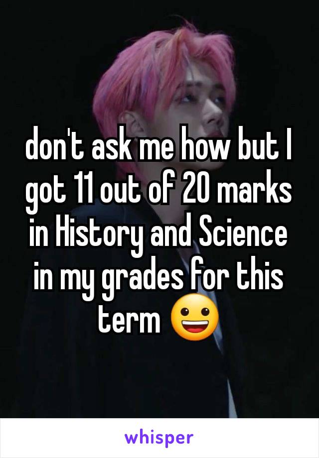 don't ask me how but I got 11 out of 20 marks in History and Science in my grades for this term 😀