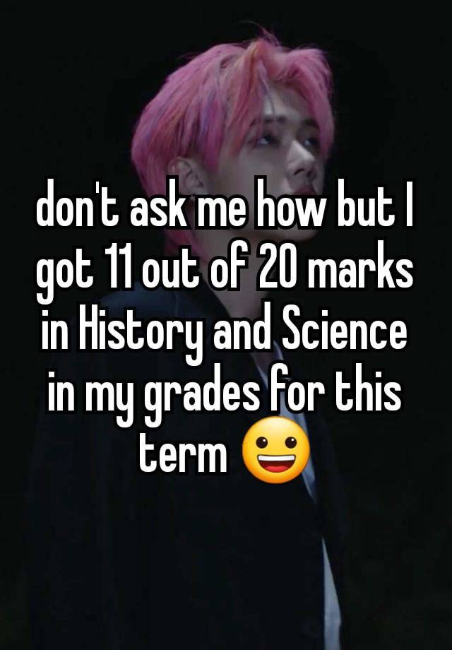 don't ask me how but I got 11 out of 20 marks in History and Science in my grades for this term 😀