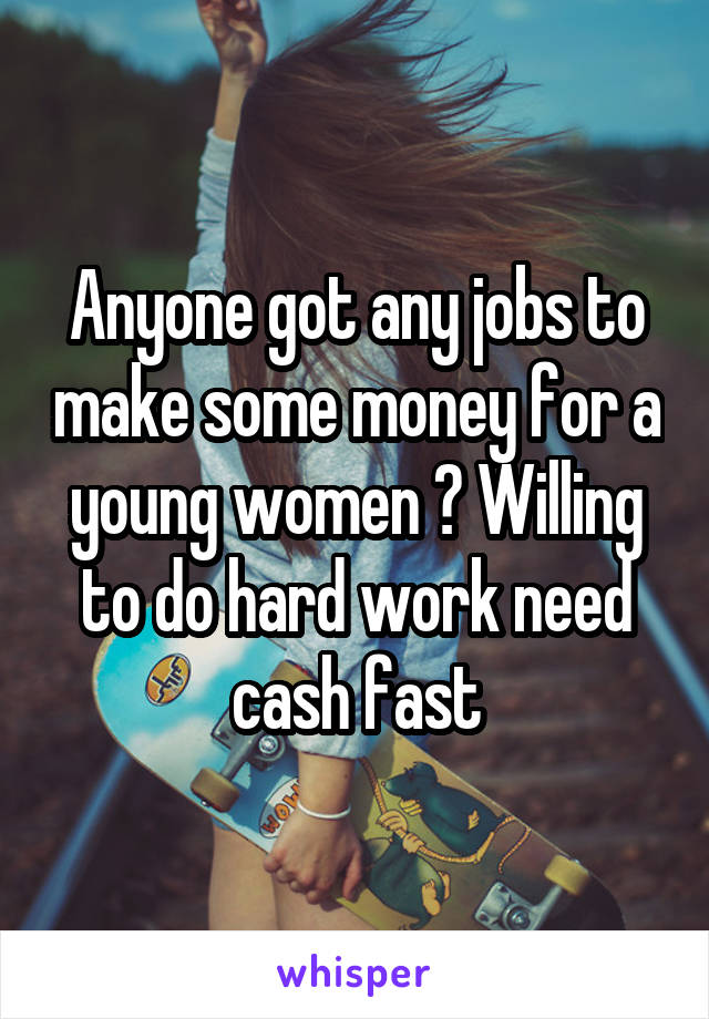 Anyone got any jobs to make some money for a young women ? Willing to do hard work need cash fast