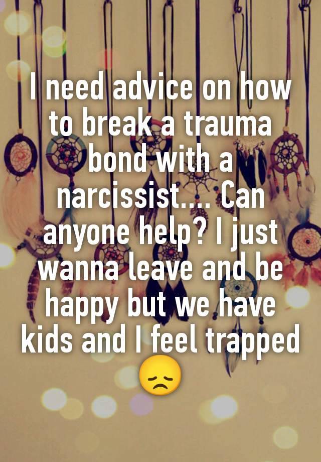 I need advice on how to break a trauma bond with a narcissist.... Can anyone help? I just wanna leave and be happy but we have kids and I feel trapped 😞