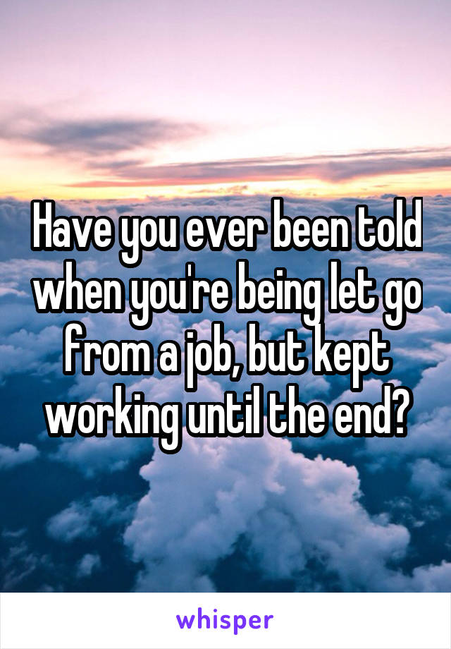 Have you ever been told when you're being let go from a job, but kept working until the end?