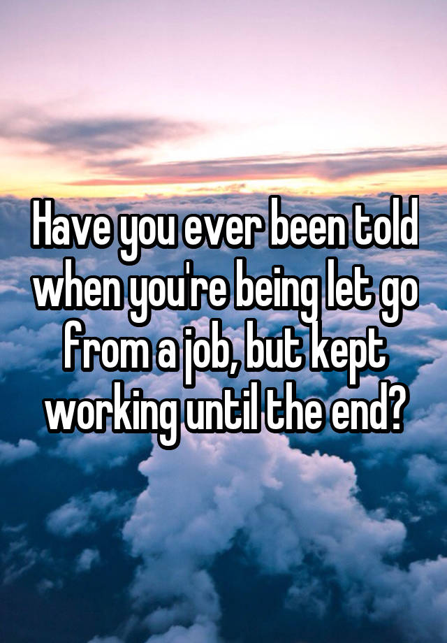 Have you ever been told when you're being let go from a job, but kept working until the end?