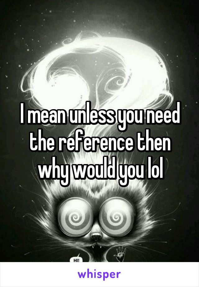 I mean unless you need the reference then why would you lol