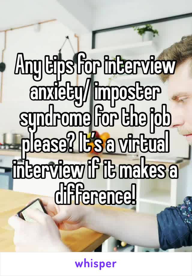 Any tips for interview anxiety/ imposter syndrome for the job please? It’s a virtual interview if it makes a difference! 