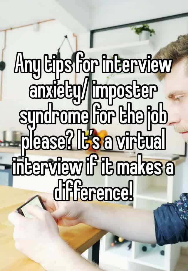 Any tips for interview anxiety/ imposter syndrome for the job please? It’s a virtual interview if it makes a difference! 