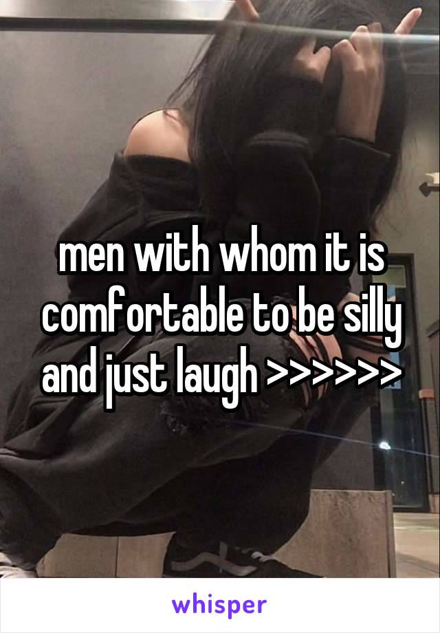 men with whom it is comfortable to be silly and just laugh >>>>>>