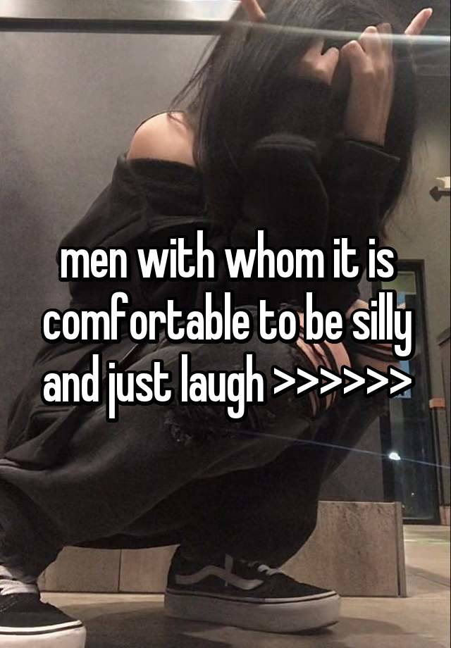 men with whom it is comfortable to be silly and just laugh >>>>>>