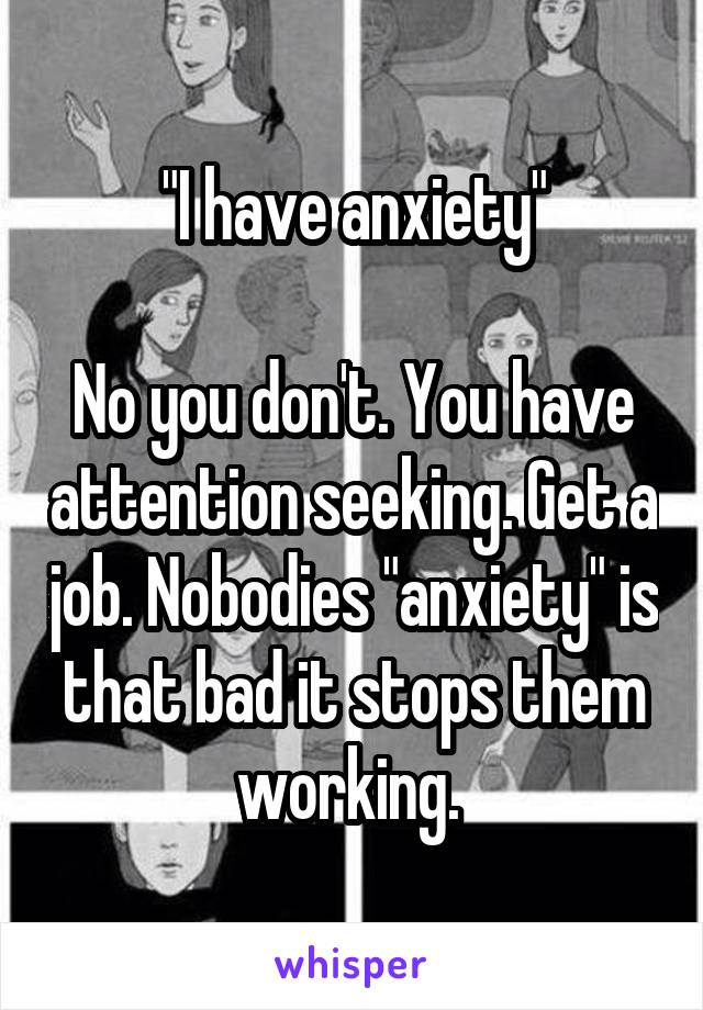 "I have anxiety"

No you don't. You have attention seeking. Get a job. Nobodies "anxiety" is that bad it stops them working. 