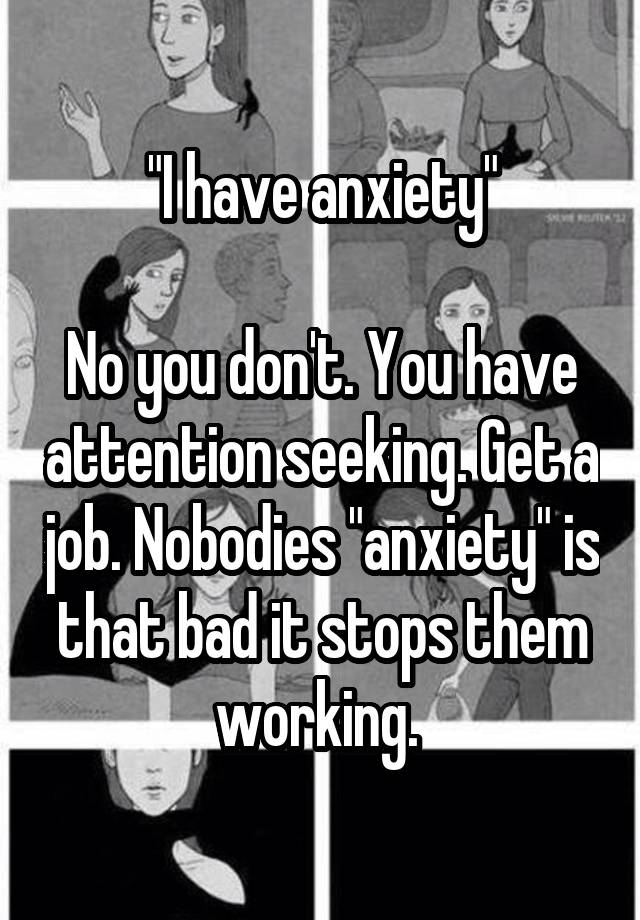 "I have anxiety"

No you don't. You have attention seeking. Get a job. Nobodies "anxiety" is that bad it stops them working. 