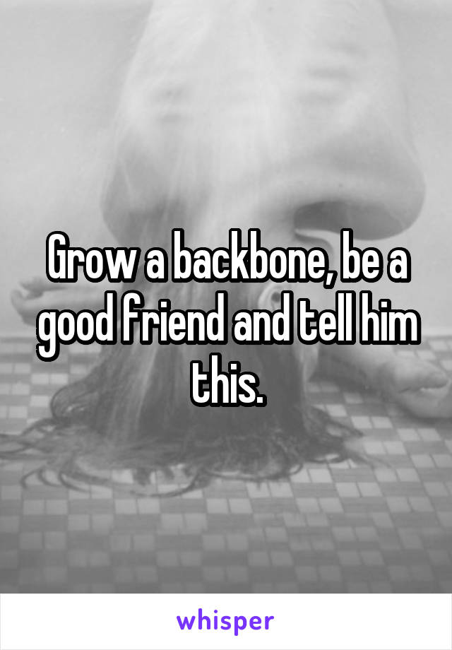 Grow a backbone, be a good friend and tell him this.