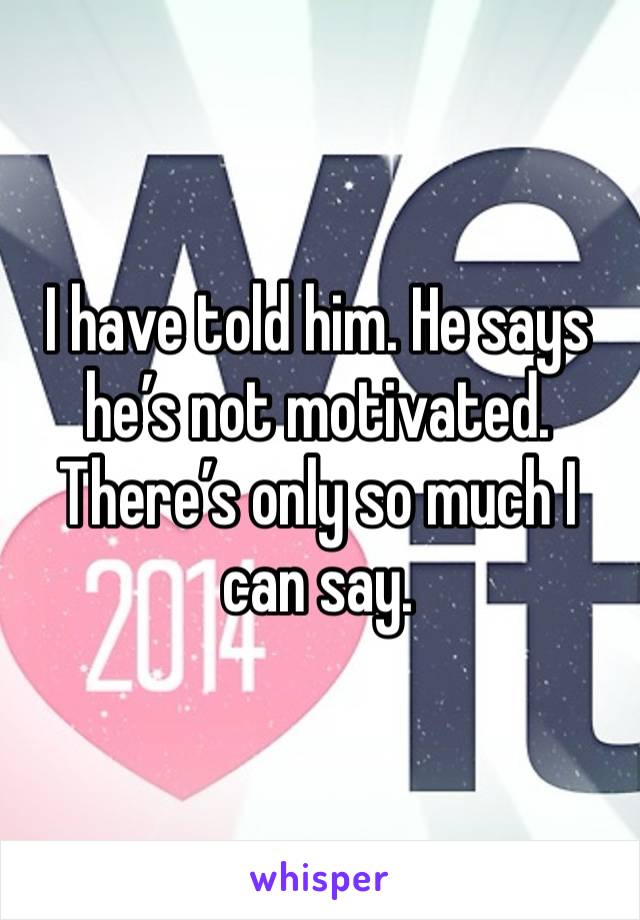 I have told him. He says he’s not motivated. There’s only so much I can say. 