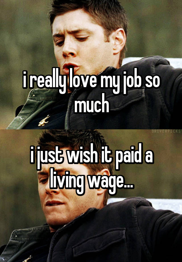 i really love my job so much

i just wish it paid a living wage...