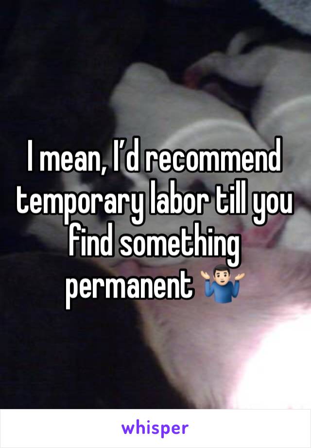 I mean, I’d recommend temporary labor till you find something permanent 🤷🏻‍♂️