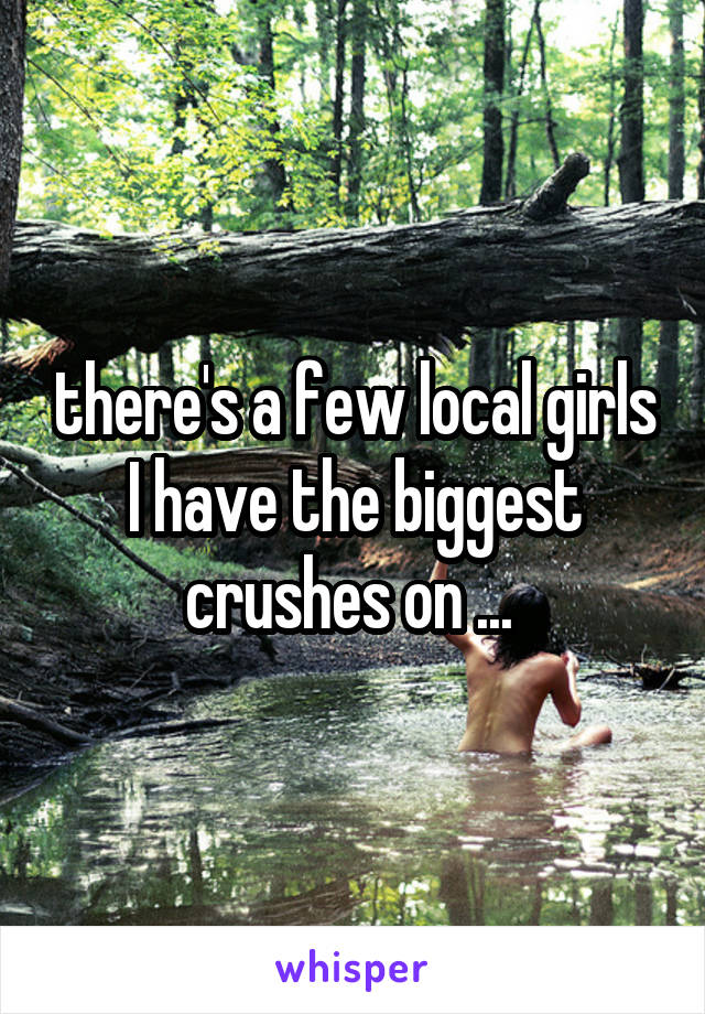 there's a few local girls I have the biggest crushes on ... 