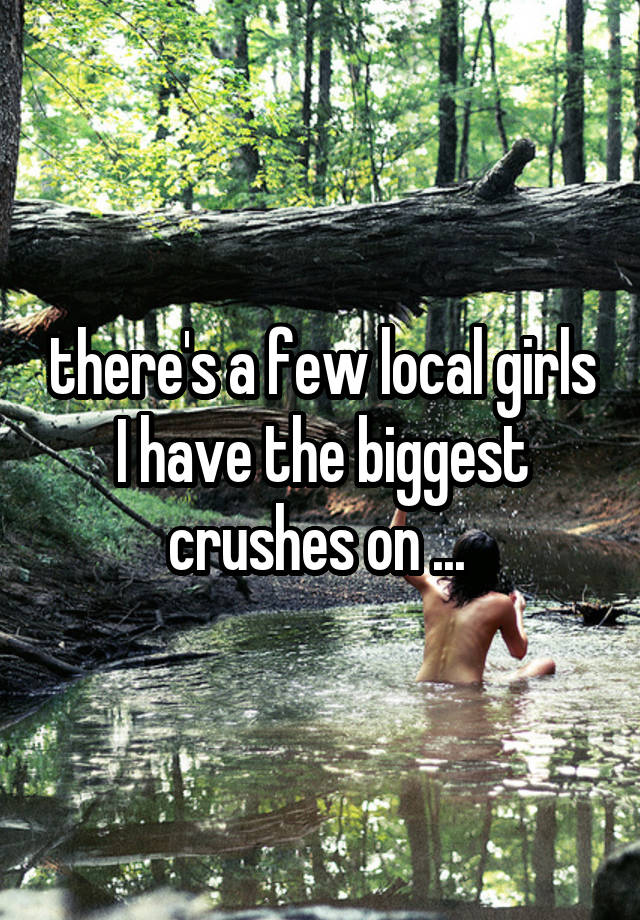 there's a few local girls I have the biggest crushes on ... 