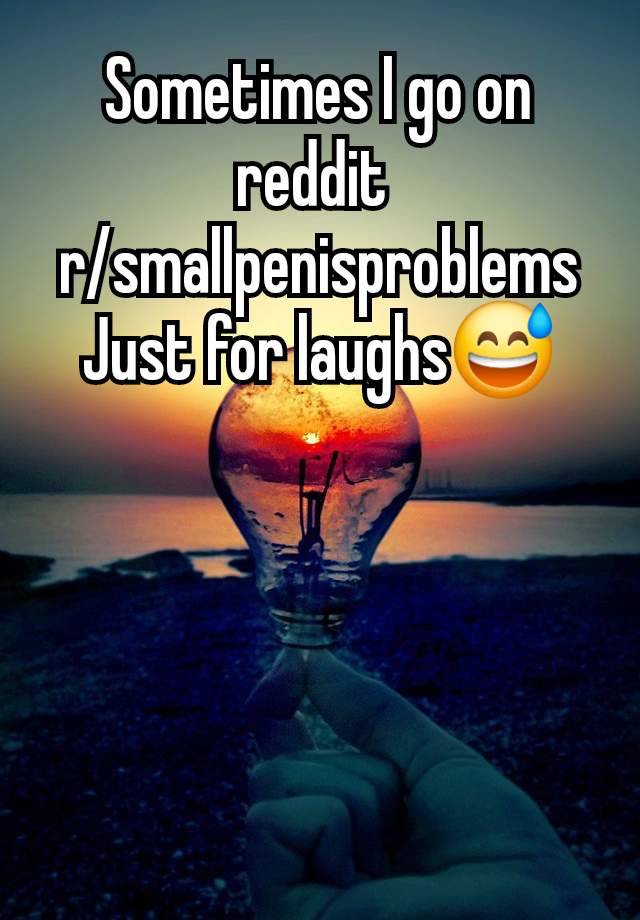 Sometimes I go on reddit 
r/smallpenisproblems
Just for laughs😅