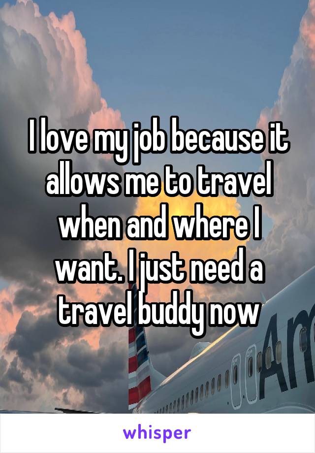 I love my job because it allows me to travel when and where I want. I just need a travel buddy now