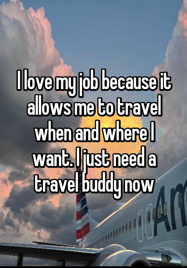 I love my job because it allows me to travel when and where I want. I just need a travel buddy now