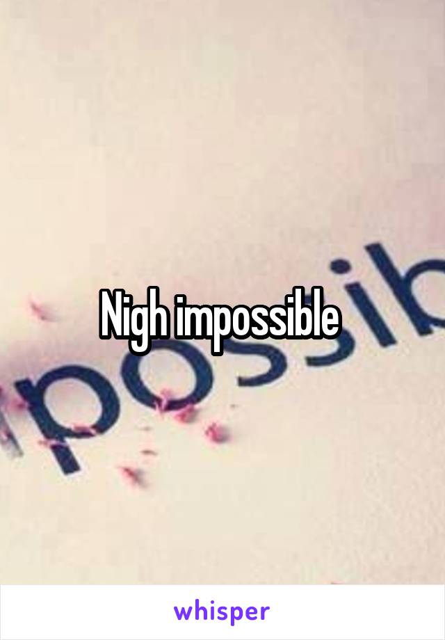 Nigh impossible 