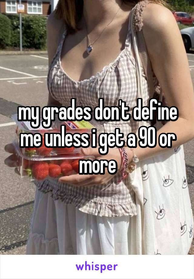 my grades don't define me unless i get a 90 or more