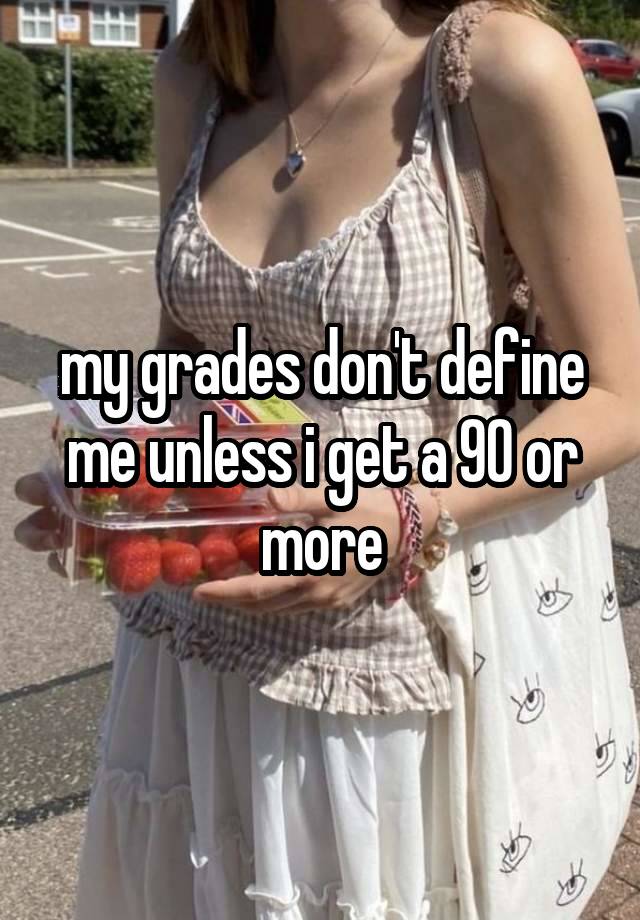 my grades don't define me unless i get a 90 or more