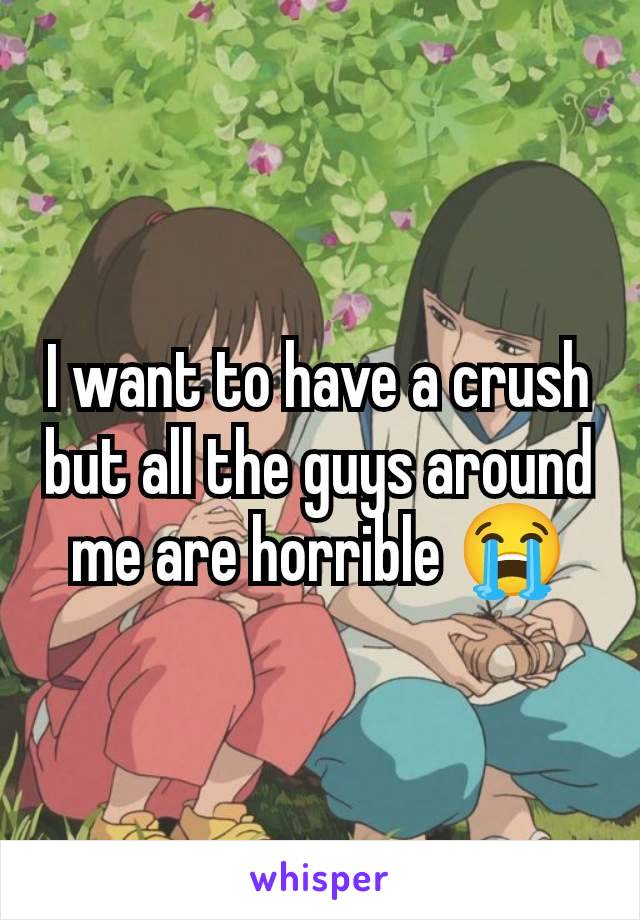 I want to have a crush but all the guys around me are horrible 😭