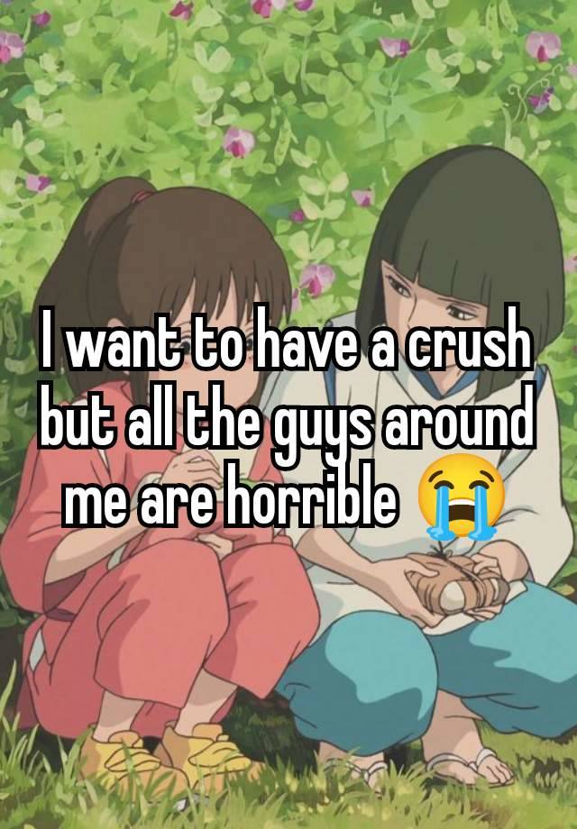 I want to have a crush but all the guys around me are horrible 😭