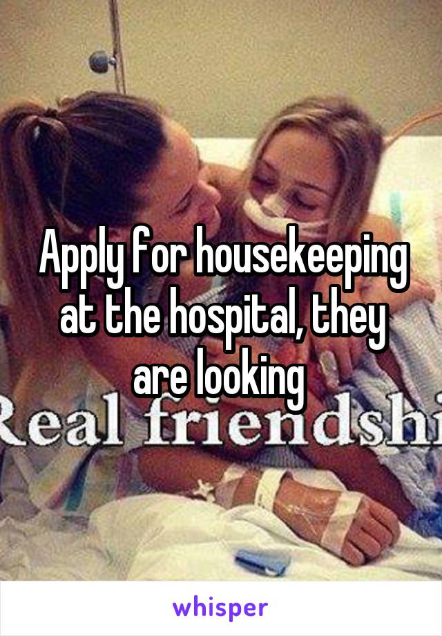 Apply for housekeeping at the hospital, they are looking 