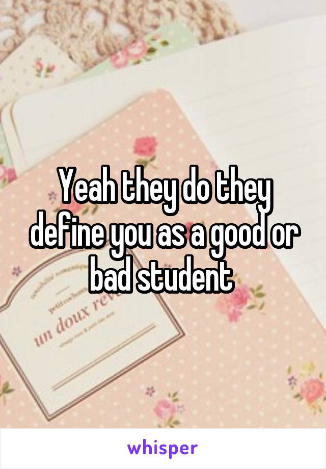 Yeah they do they define you as a good or bad student 