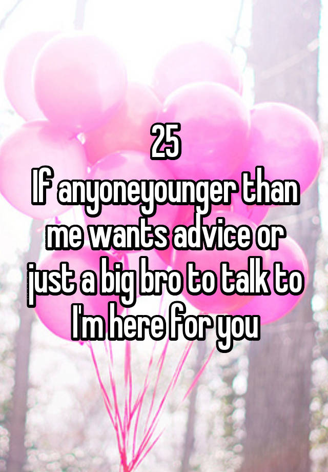 25
If anyoneyounger than me wants advice or just a big bro to talk to I'm here for you