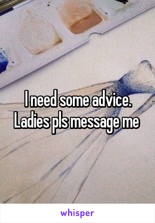 I need some advice. Ladies pls message me 