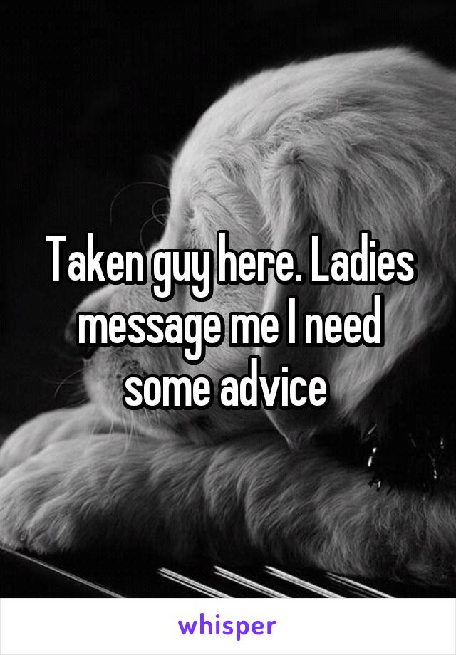 Taken guy here. Ladies message me I need some advice 