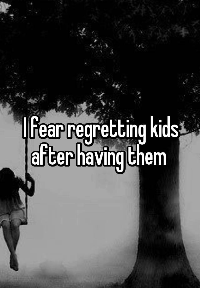 I fear regretting kids after having them 