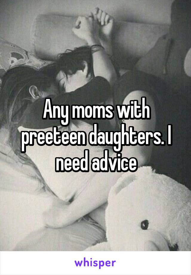 Any moms with preeteen daughters. I need advice