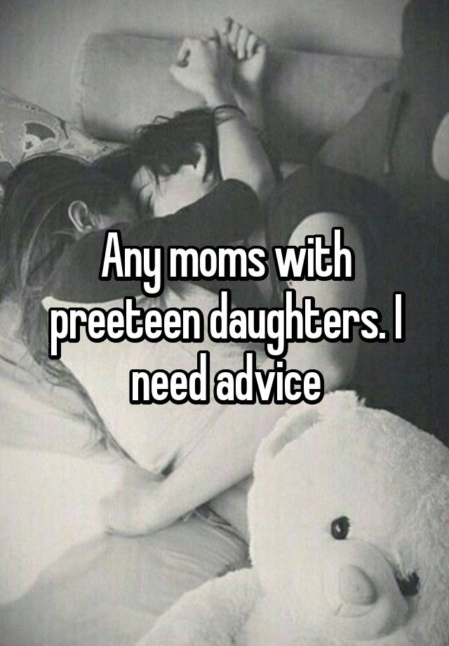 Any moms with preeteen daughters. I need advice