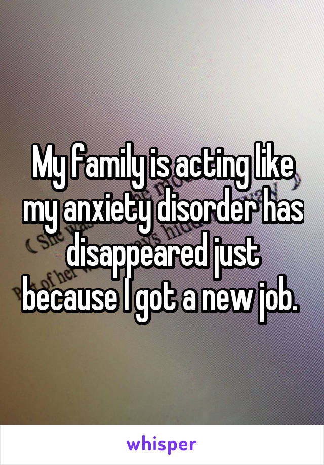 My family is acting like my anxiety disorder has disappeared just because I got a new job. 