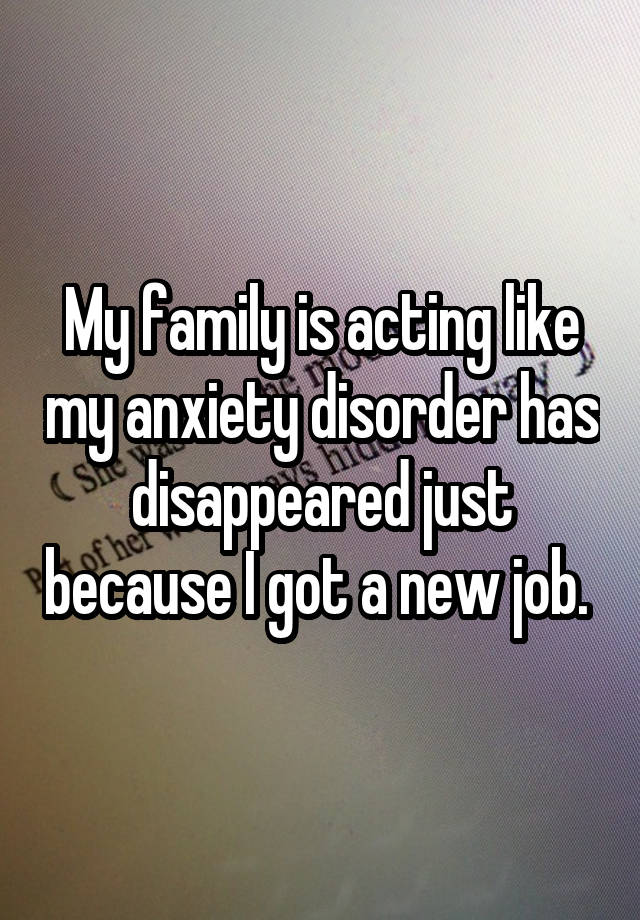 My family is acting like my anxiety disorder has disappeared just because I got a new job. 