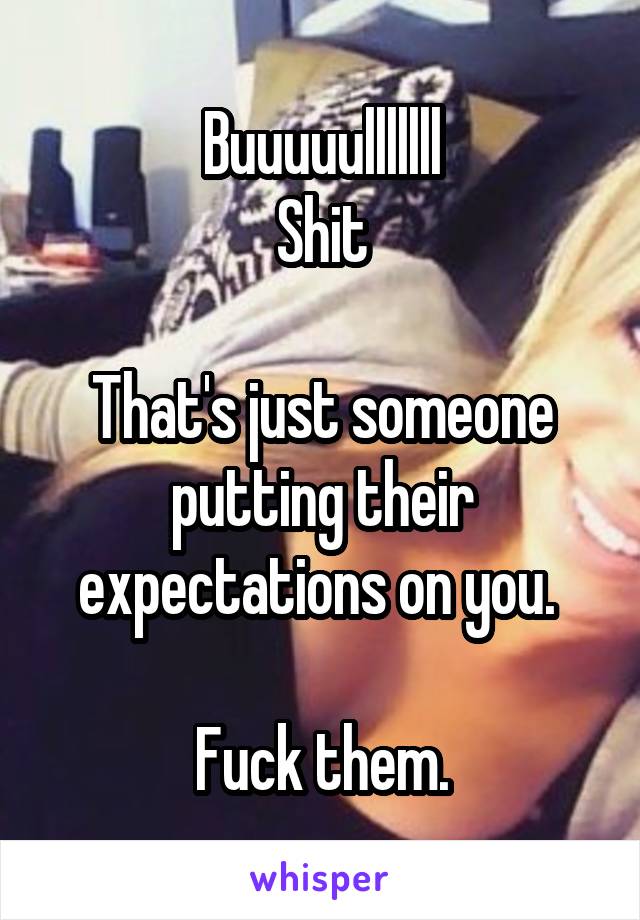 Buuuuulllllll
Shit

That's just someone putting their expectations on you. 

Fuck them.