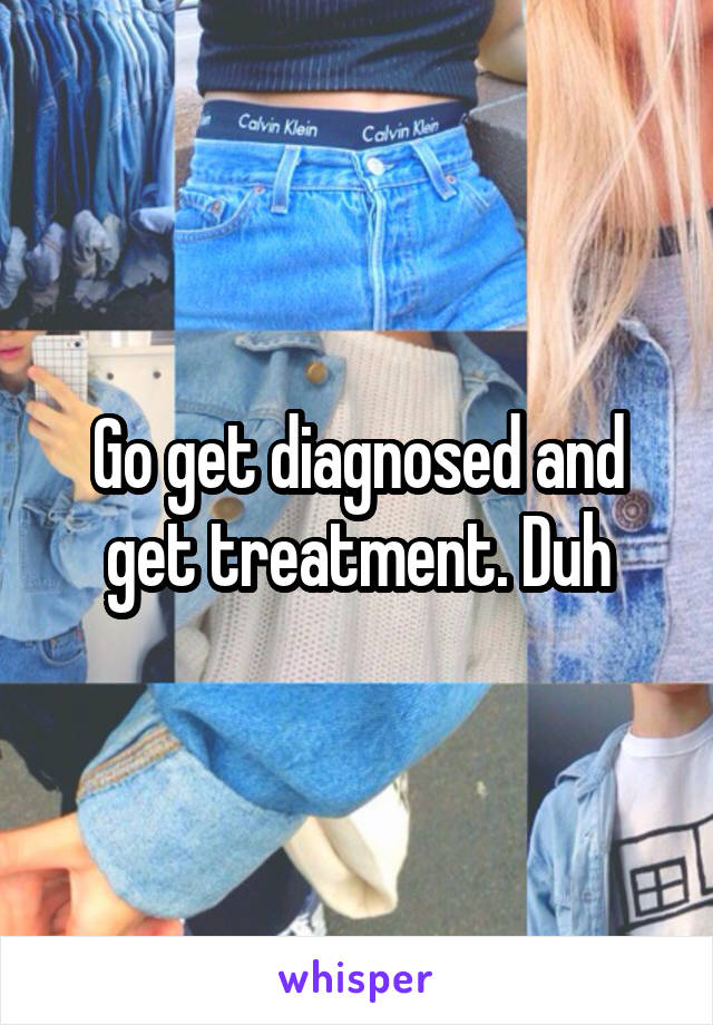 Go get diagnosed and get treatment. Duh