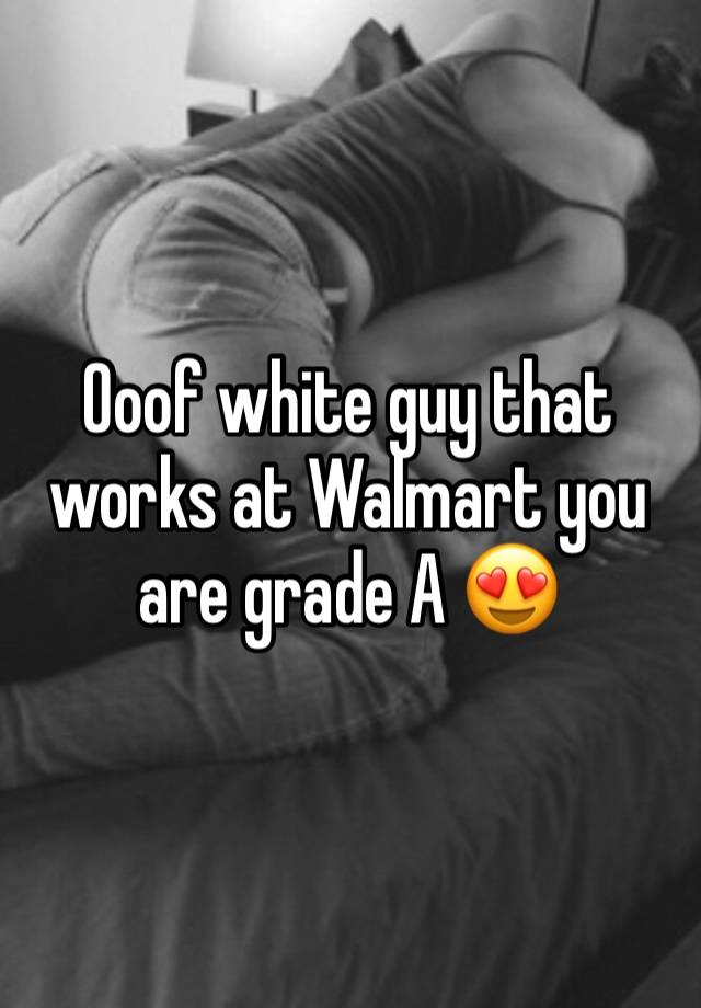 Ooof white guy that works at Walmart you are grade A 😍