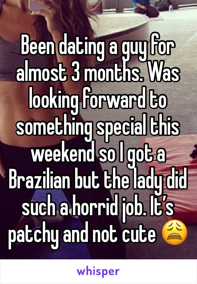 Been dating a guy for almost 3 months. Was looking forward to something special this weekend so I got a Brazilian but the lady did such a horrid job. It’s patchy and not cute 😩