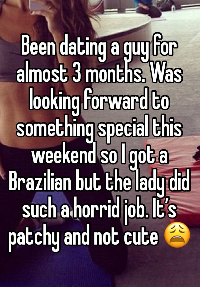 Been dating a guy for almost 3 months. Was looking forward to something special this weekend so I got a Brazilian but the lady did such a horrid job. It’s patchy and not cute 😩