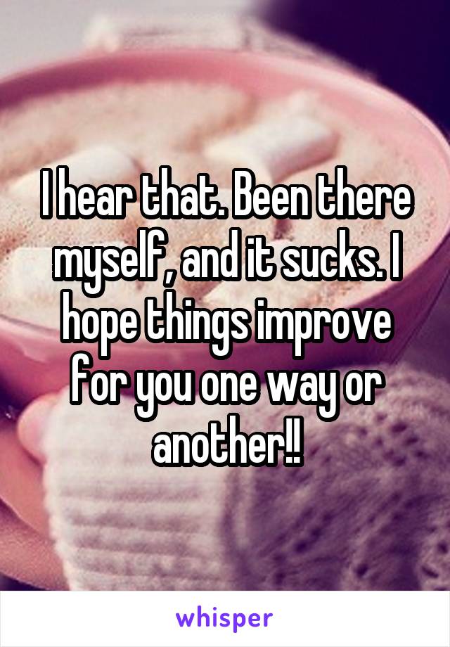 I hear that. Been there myself, and it sucks. I hope things improve for you one way or another!!