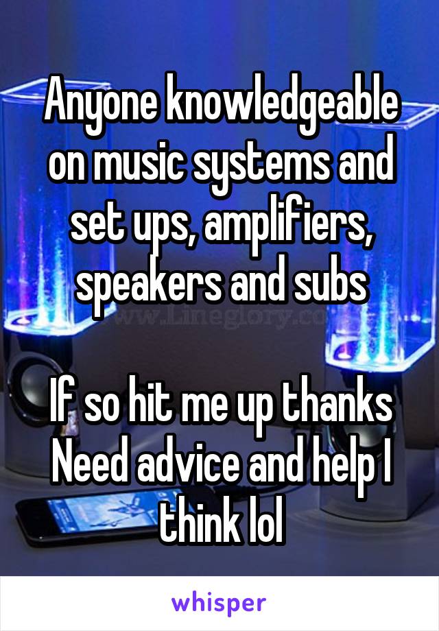 Anyone knowledgeable on music systems and set ups, amplifiers, speakers and subs

If so hit me up thanks
Need advice and help I think lol