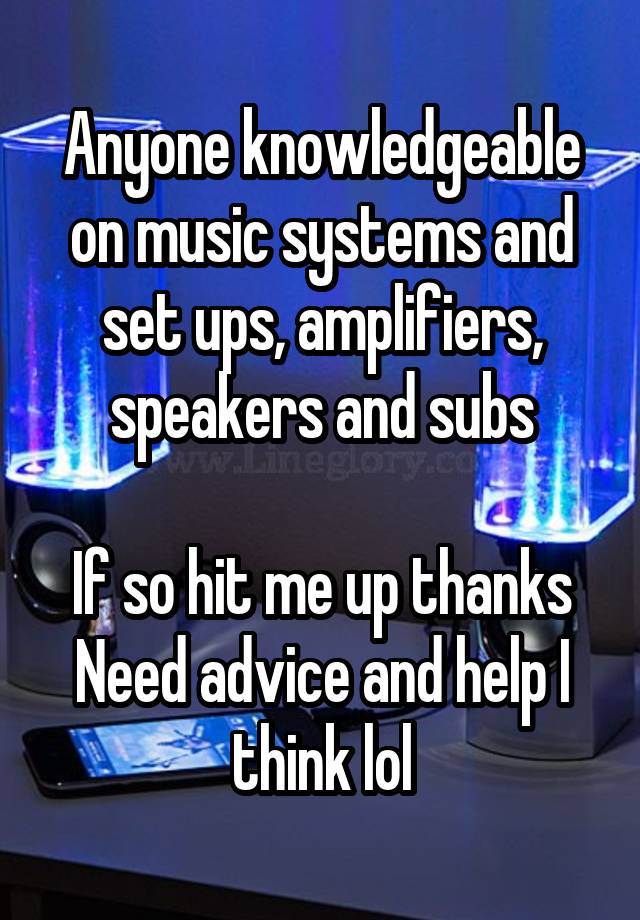 Anyone knowledgeable on music systems and set ups, amplifiers, speakers and subs

If so hit me up thanks
Need advice and help I think lol